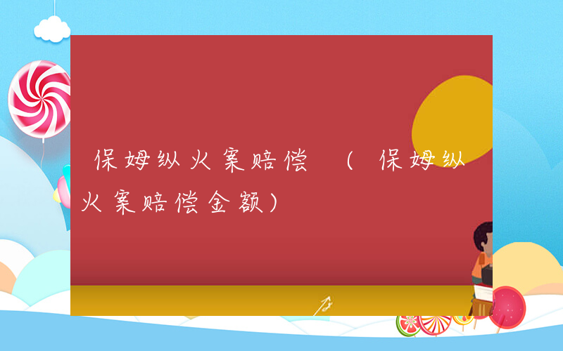 保姆纵火案赔偿 (保姆纵火案赔偿金额)